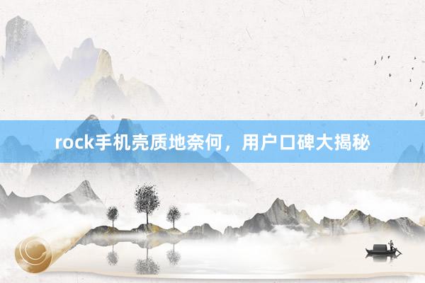 rock手机壳质地奈何，用户口碑大揭秘