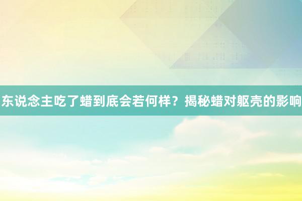 东说念主吃了蜡到底会若何样？揭秘蜡对躯壳的影响