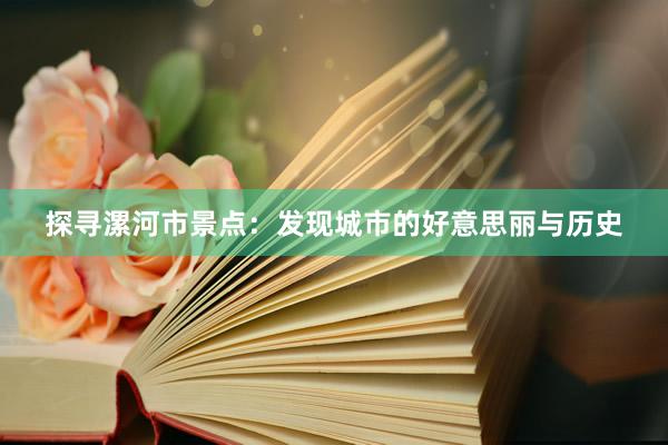 探寻漯河市景点：发现城市的好意思丽与历史