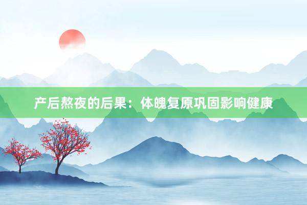 产后熬夜的后果：体魄复原巩固影响健康