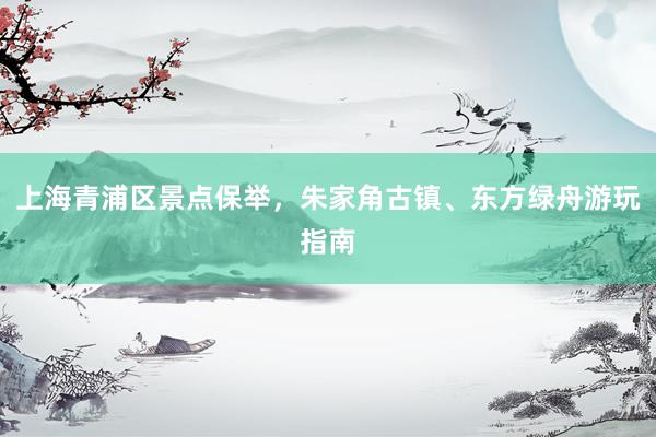上海青浦区景点保举，朱家角古镇、东方绿舟游玩指南