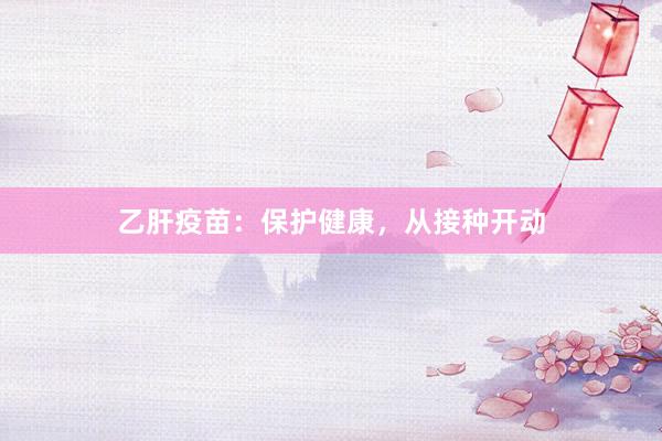 乙肝疫苗：保护健康，从接种开动